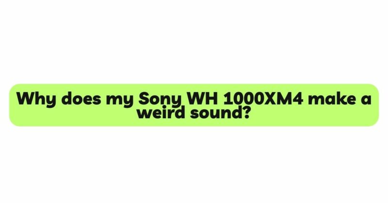 Why does my Sony WH 1000XM4 make a weird sound?