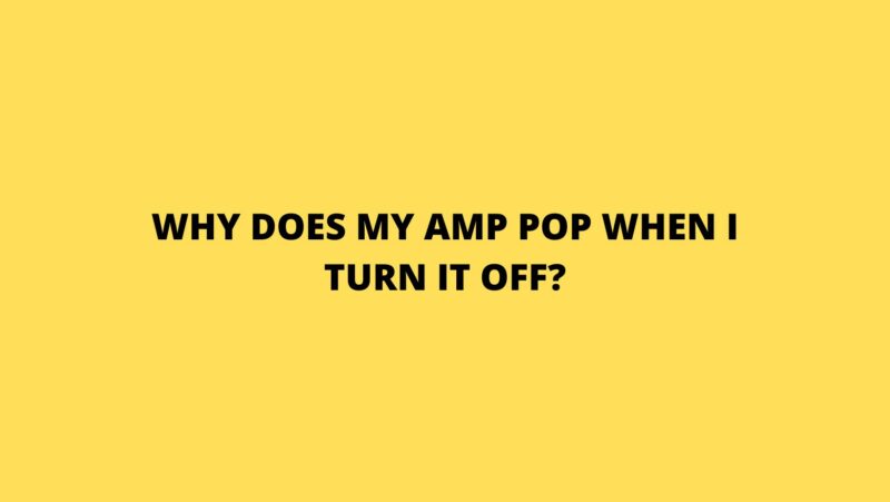 Why does my amp pop when I turn it off?