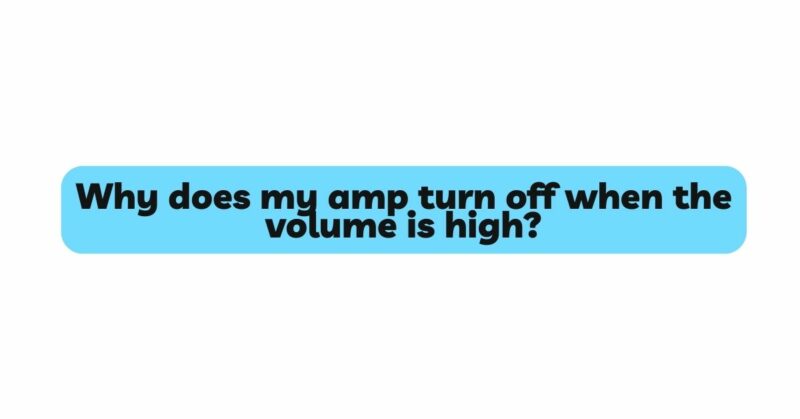 Why does my amp turn off when the volume is high?