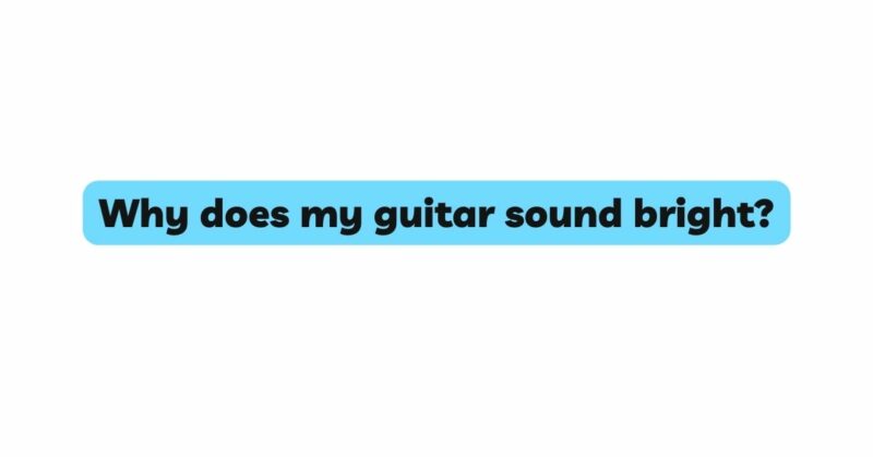 Why does my guitar sound bright?