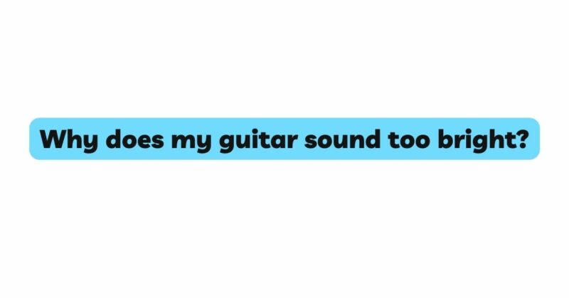 Why does my guitar sound too bright?