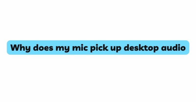 Why does my mic pick up desktop audio