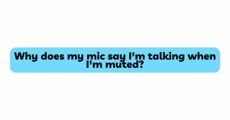 Why does my mic say I'm talking when I'm muted?