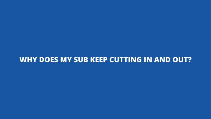 Why does my sub keep cutting in and out?