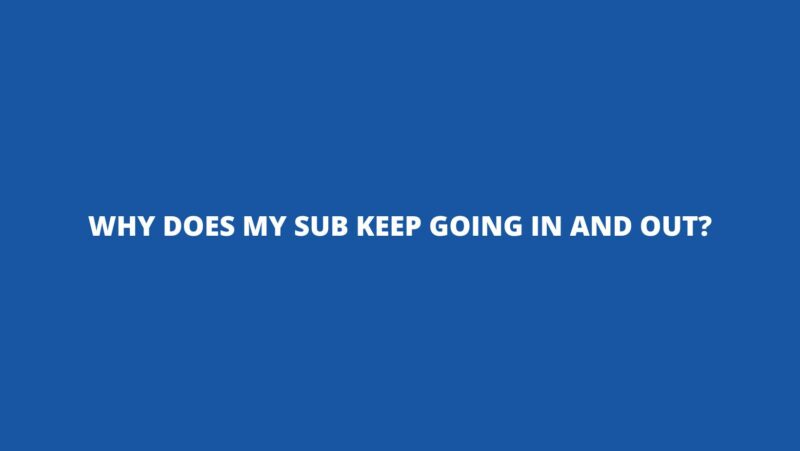 Why does my sub keep going in and out?