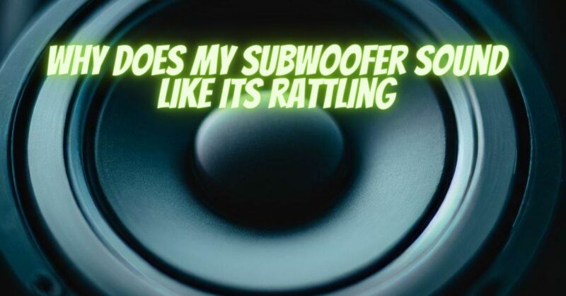 Why does my subwoofer sound like its rattling
