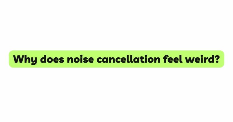 Why does noise cancellation feel weird?