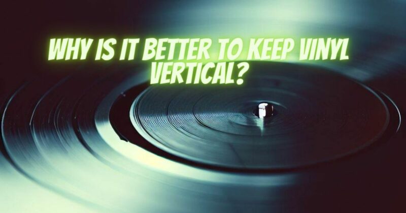 Why is it better to keep vinyl vertical?