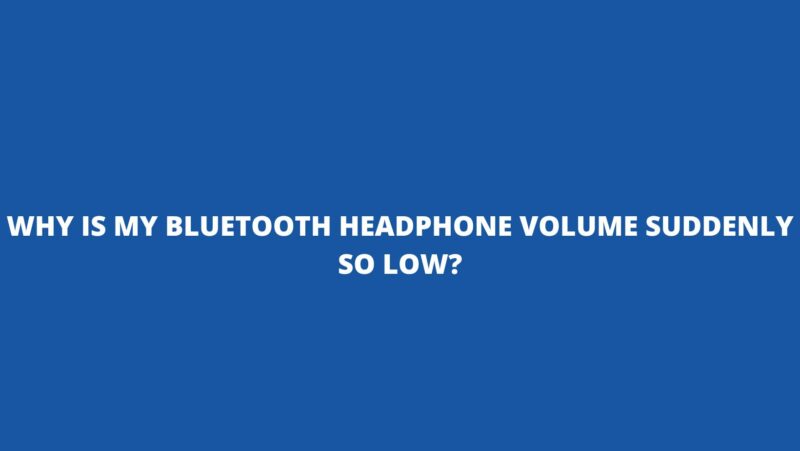 Why is my Bluetooth headphone volume suddenly so low?