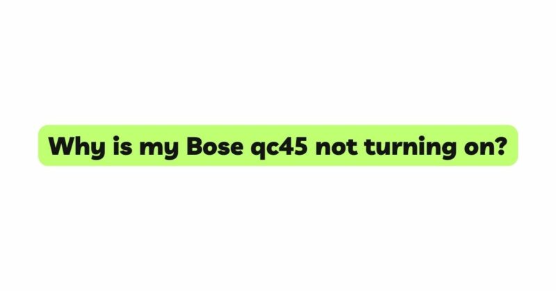 Why is my Bose qc45 not turning on?