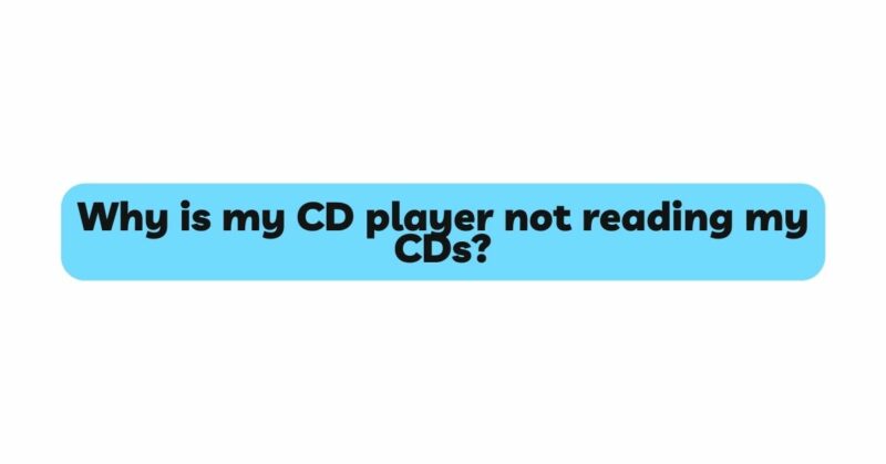 Why is my CD player not reading my CDs?