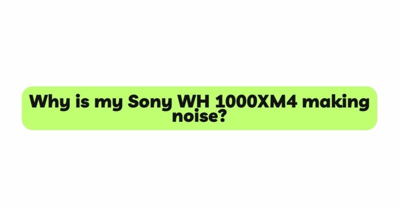 Why is my Sony WH 1000XM4 making noise?