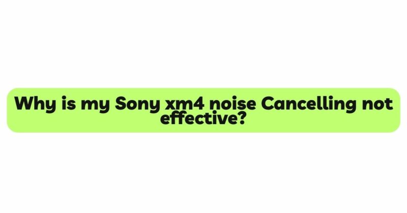 Why is my Sony xm4 noise Cancelling not effective?