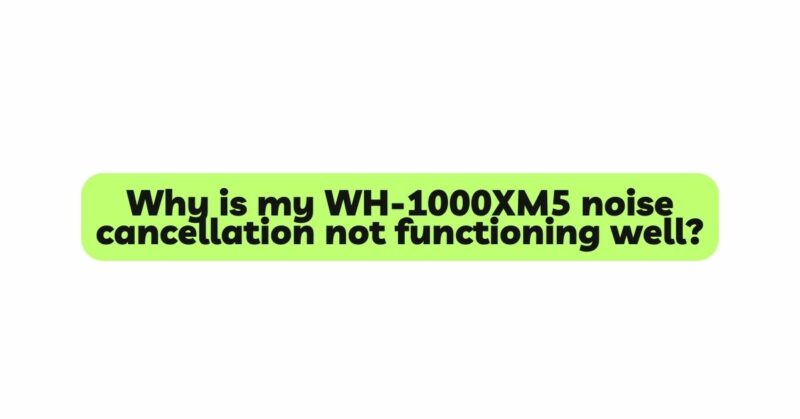 Why is my WH-1000XM5 noise cancellation not functioning well?