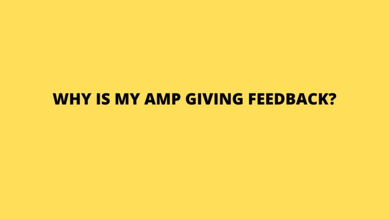 Why is my amp giving feedback?
