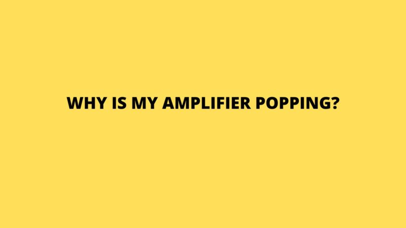 Why is my amplifier popping?