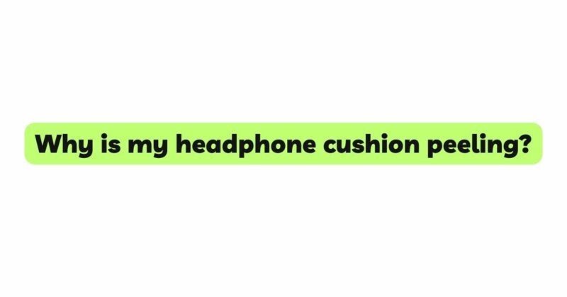 Why is my headphone cushion peeling?