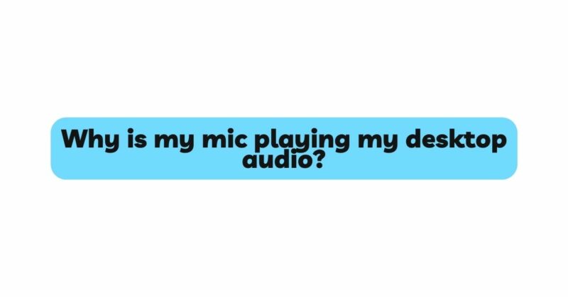 Why is my mic playing my desktop audio?