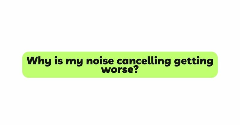 Why is my noise cancelling getting worse?