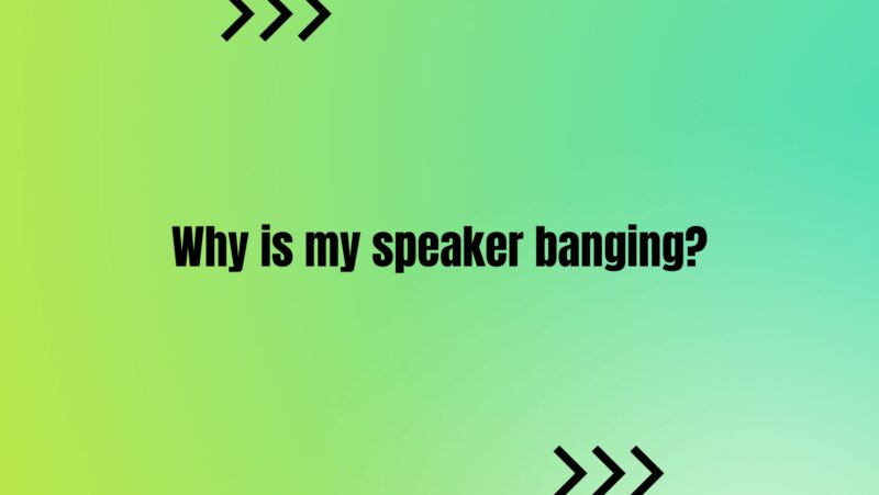 Why is my speaker banging?