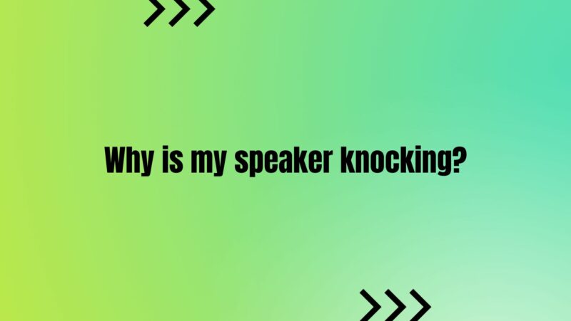Why is my speaker knocking?