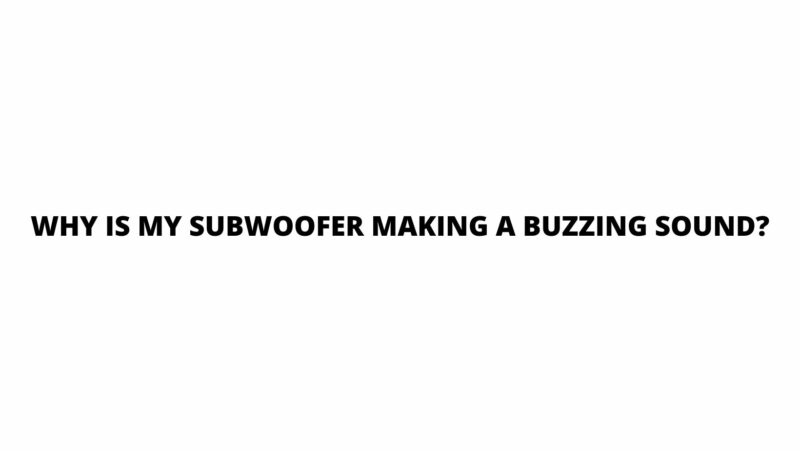 Why is my subwoofer making a buzzing sound?