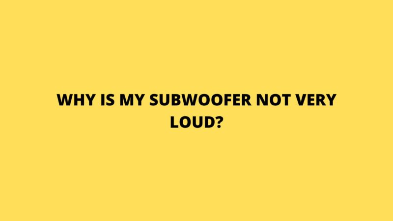 Why is my subwoofer not very loud?
