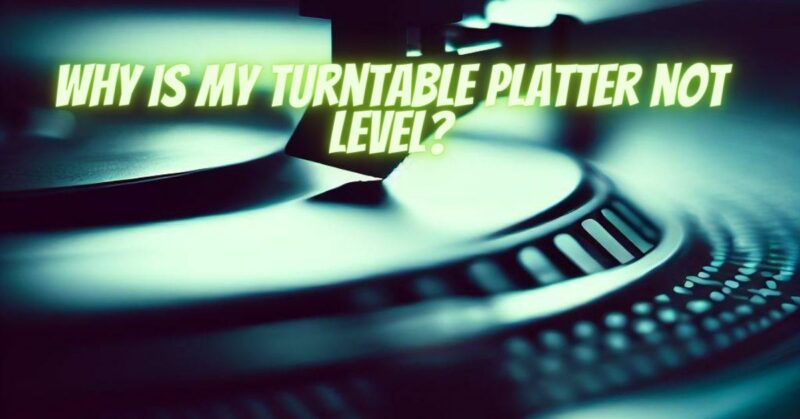 Why is my turntable platter not level?