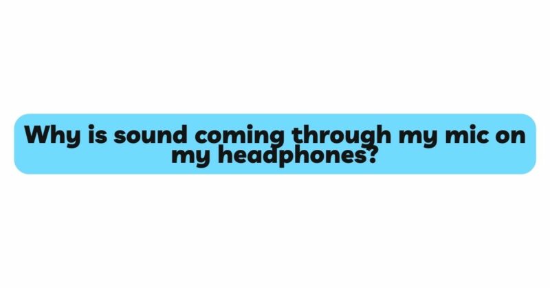 Why is sound coming through my mic on my headphones?