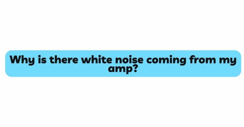 Why is there white noise coming from my amp?