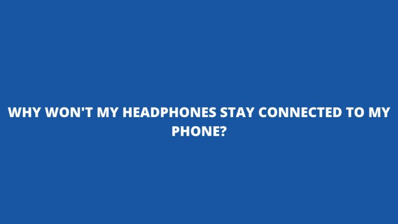 Why won't my headphones stay connected to my phone?