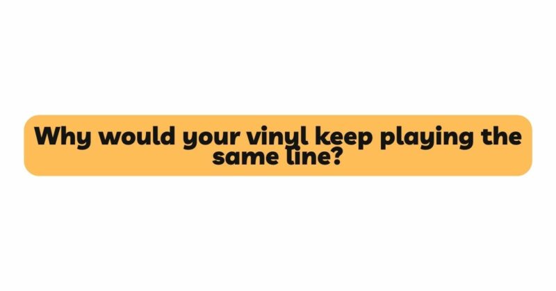 Why would your vinyl keep playing the same line?