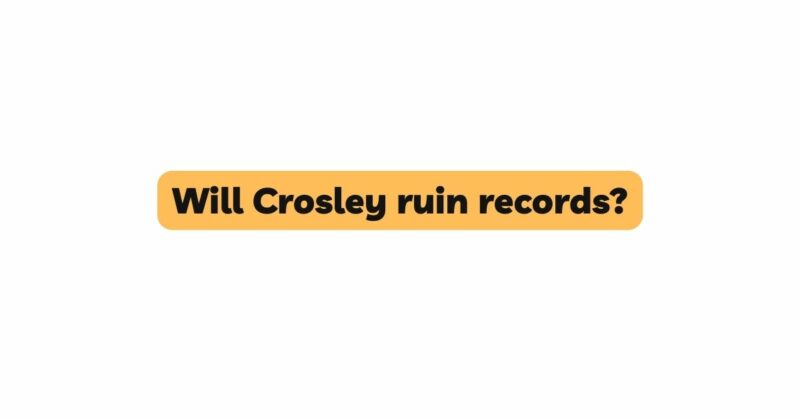 Will Crosley ruin records?