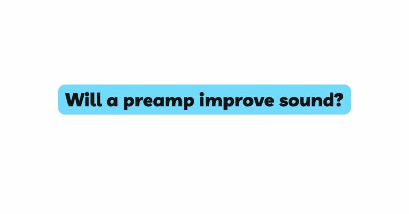 Will a preamp improve sound?