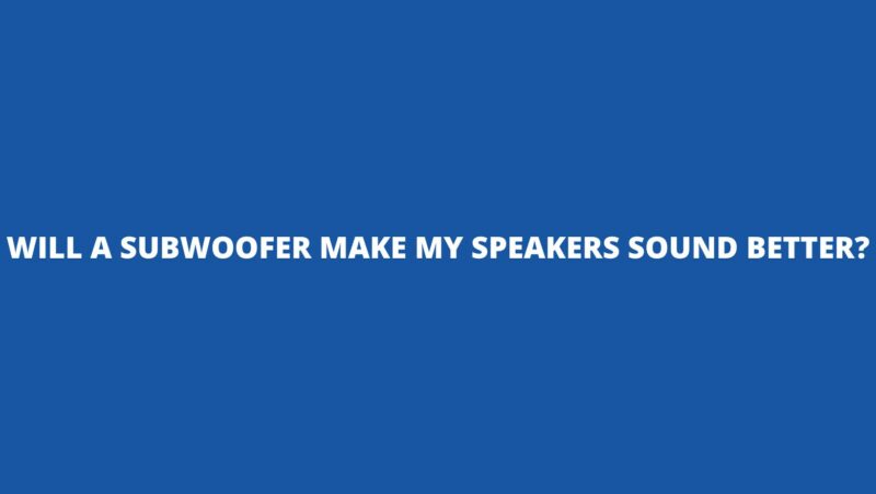 Will a subwoofer make my speakers sound better?