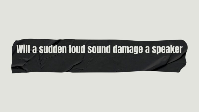 Will a sudden loud sound damage a speaker