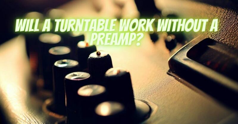 Will a turntable work without a preamp?