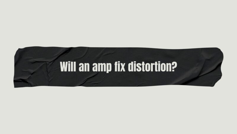 Will an amp fix distortion?