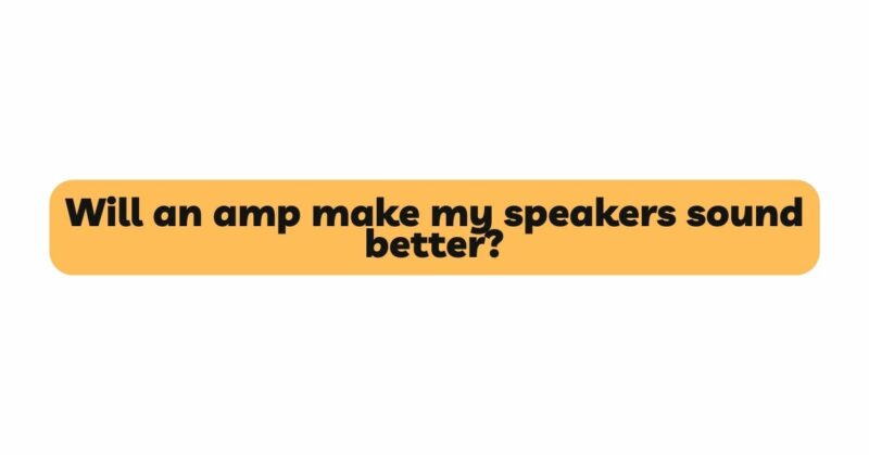 Will an amp make my speakers sound better?