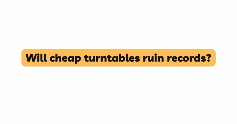 Will cheap turntables ruin records?
