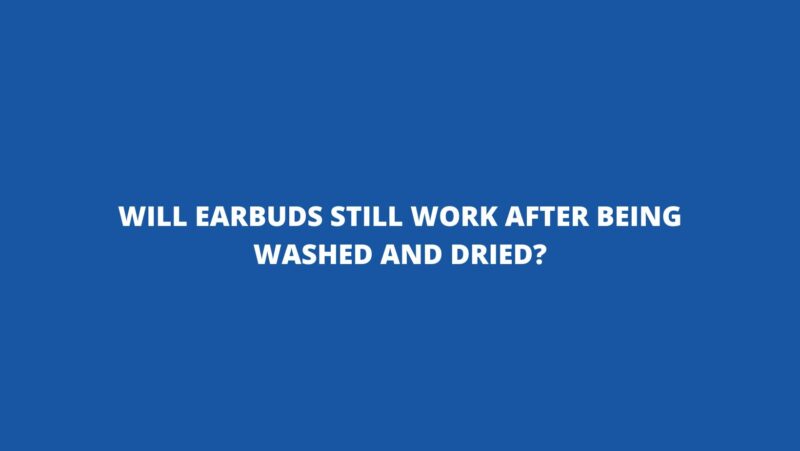 Will earbuds still work after being washed and dried?