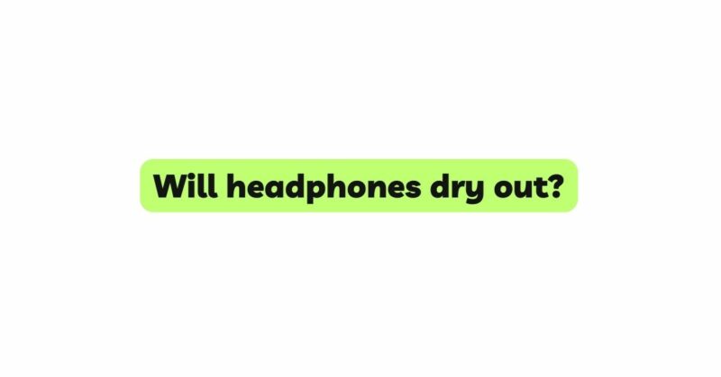 Will headphones dry out?