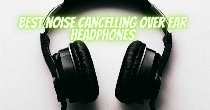best noise cancelling over ear headphones