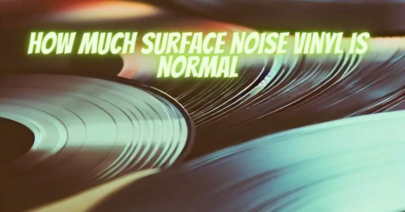 how much surface noise vinyl is normal