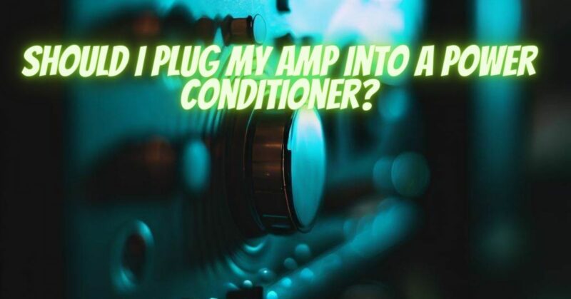 should I plug my amp into a power conditioner?
