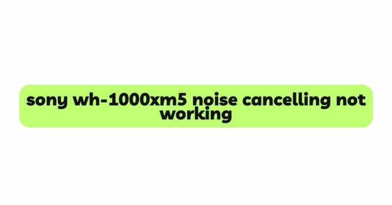 sony wh-1000xm5 noise cancelling not working
