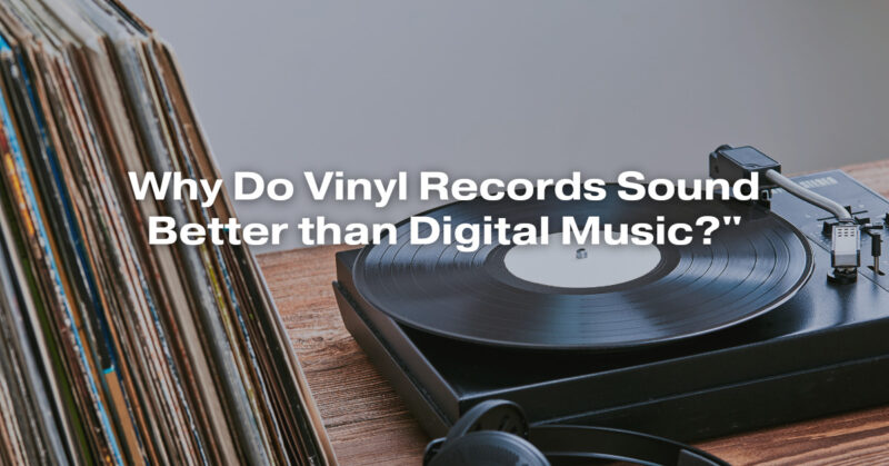 Why Do Vinyl Records Sound Better than Digital Music?"