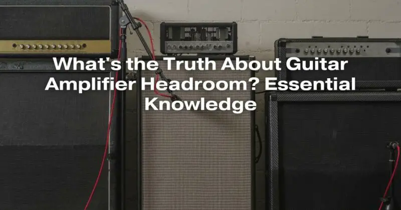 What's the Truth About Guitar Amplifier Headroom? Essential Knowledge