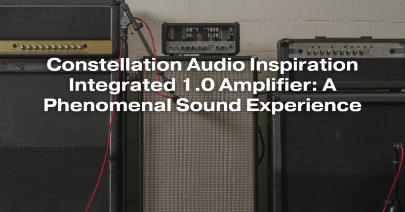 Constellation Audio Inspiration Integrated 1.0 Amplifier: A Phenomenal Sound Experience