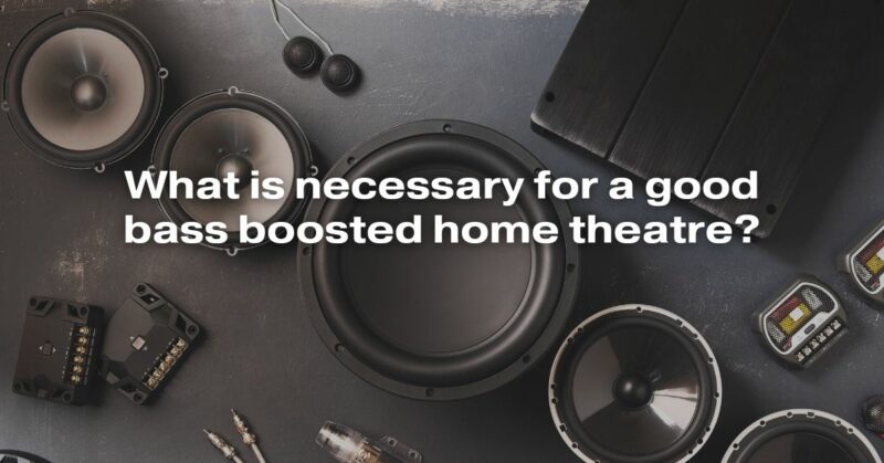 What Is Necessary For A Good Bass Boosted Home Theatre?